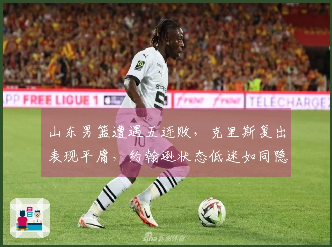 山东男篮遭遇五连败，克里斯复出表现平庸，约翰逊状态低迷如同隐形人