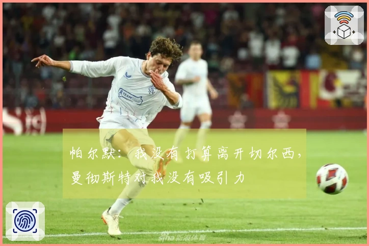 帕尔默：我没有打算离开切尔西，曼彻斯特对我没有吸引力