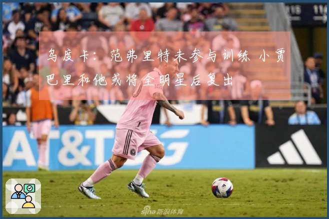 乌度卡:范弗里特未参与训练 小贾巴里和他或将全明星后复出