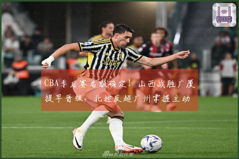 CBA季后赛名额确定！山西战胜广厦提早晋级，北控反超广州掌握主动权