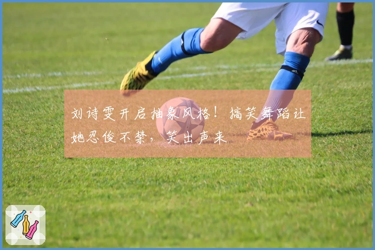 刘诗雯开启抽象风格！搞笑舞蹈让她忍俊不禁，笑出声来