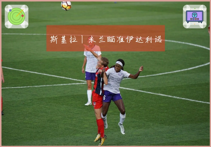 斯基拉丨米兰瞄准伊达利诺