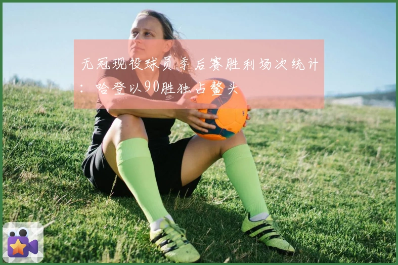 无冠现役球员季后赛胜利场次统计：哈登以90胜独占鳌头