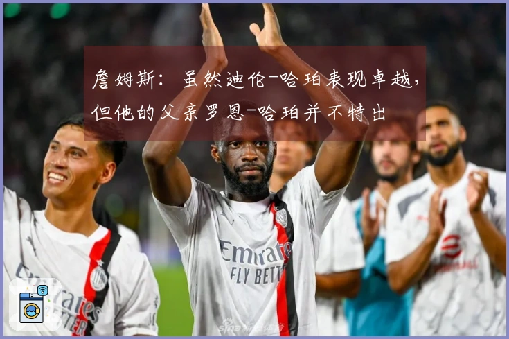 詹姆斯：虽然迪伦-哈珀表现卓越，但他的父亲罗恩-哈珀并不特出