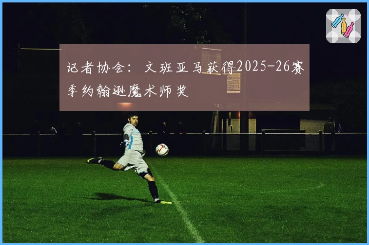 记者协会：文班亚马获得2025-26赛季约翰逊魔术师奖