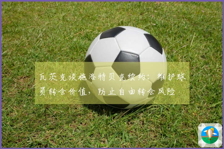 瓦茨克谈施洛特贝克续约：维护球员转会价值，防止自由转会风险