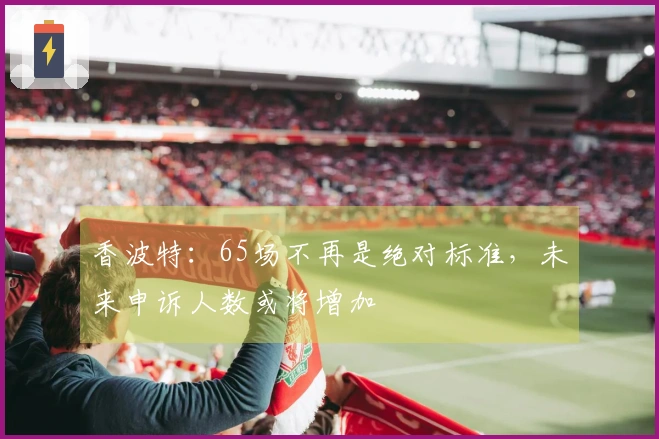 香波特：65场不再是绝对标准，未来申诉人数或将增加