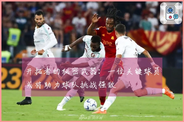 开拓者的秘密武器：一位关键球员或将助力球队挑战强敌
