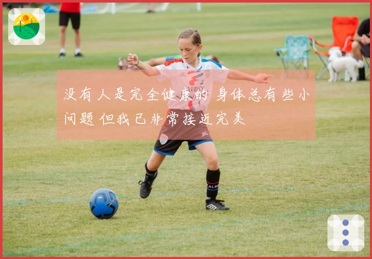没有人是完全健康的 身体总有些小问题 但我已非常接近完美