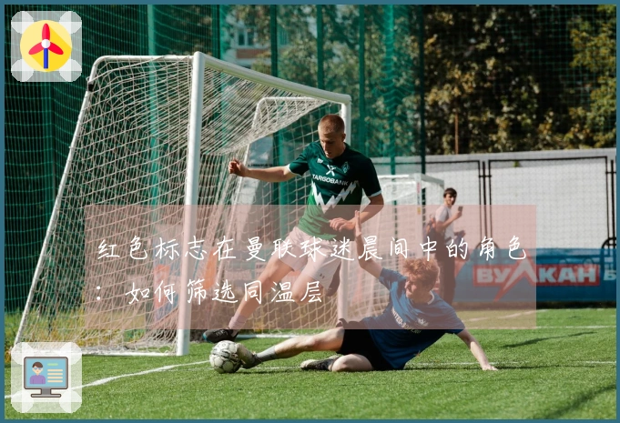 红色标志在曼联球迷晨间中的角色：如何筛选同温层