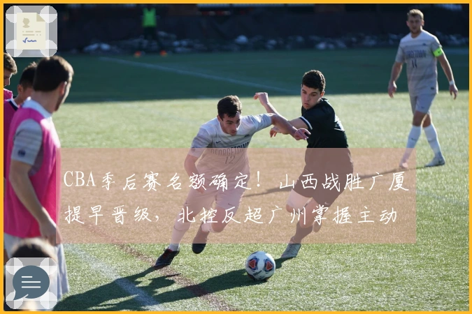 CBA季后赛名额确定！山西战胜广厦提早晋级，北控反超广州掌握主动权