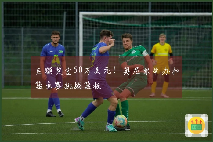 巨额奖金50万美元！奥尼尔举办扣篮竞赛挑战篮板