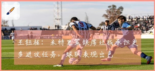 王钰栋：米特里策缺席让我承担更多进攻任务，球队表现出色