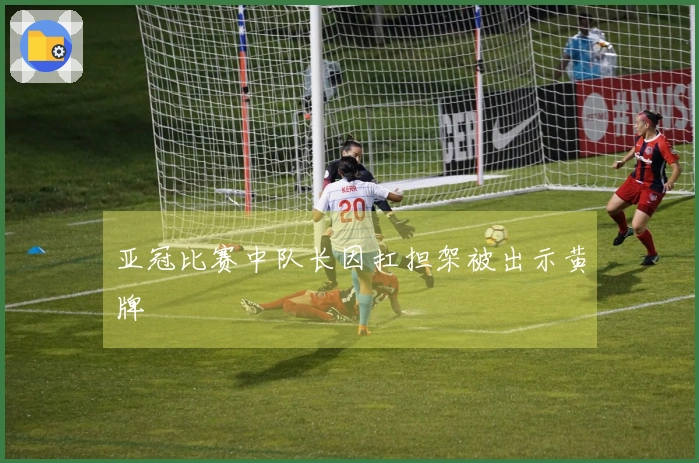 亚冠比赛中队长因扛担架被出示黄牌