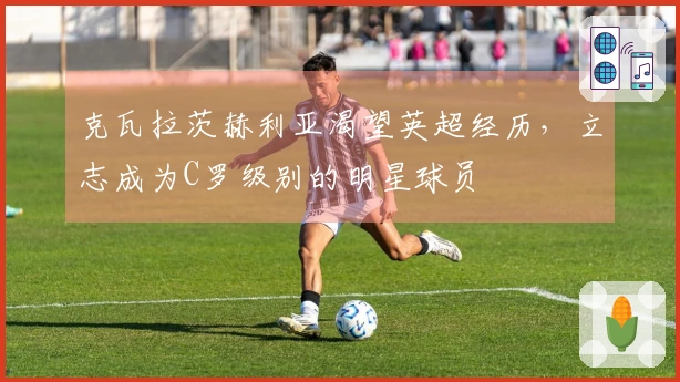 克瓦拉茨赫利亚渴望英超经历，立志成为C罗级别的明星球员