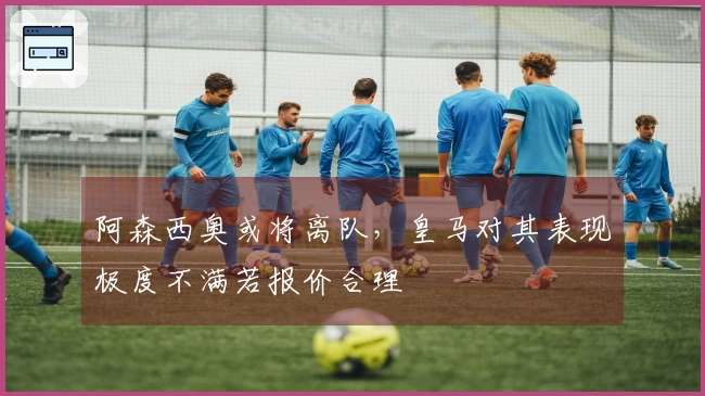 阿森西奥或将离队，皇马对其表现极度不满若报价合理