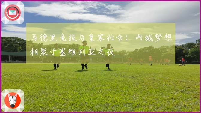 马德里竞技与皇家社会：两城梦想相聚于塞维利亚之夜