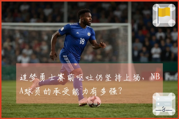 追梦勇士赛前呕吐仍坚持上场，NBA球员的承受能力有多强？