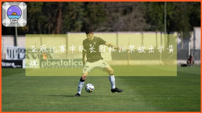 亚冠比赛中队长因扛担架被出示黄牌