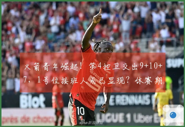 火箭青年崛起！第4控卫交出9+10+7，1号位接班人或已显现？休赛期留人困难重重