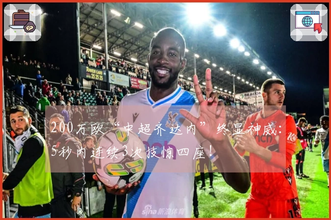 200万欧“中超齐达内”终显神威：5秒内连续3次技惊四座！