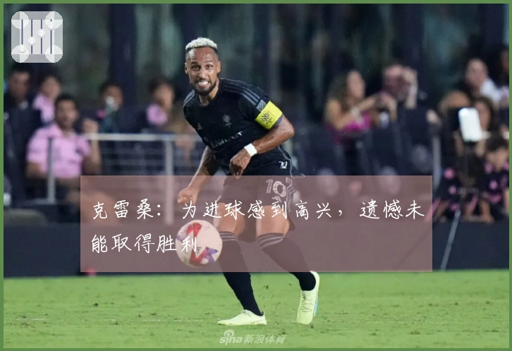 克雷桑：为进球感到高兴，遗憾未能取得胜利