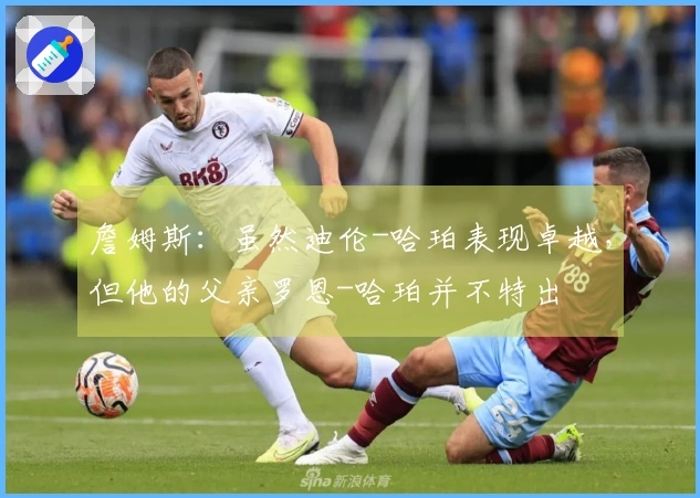 詹姆斯：虽然迪伦-哈珀表现卓越，但他的父亲罗恩-哈珀并不特出