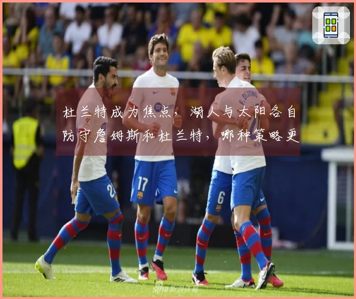 杜兰特成为焦点，湖人与太阳各自防守詹姆斯和杜兰特，哪种策略更有效？